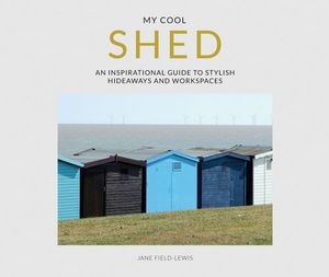 My Cool Shed: An Inspirational Guide To Stylish Hideaways And Workspaces : My Cool - Jane Field-Lewis