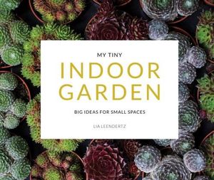 My Tiny Indoor Garden : Big Ideas For Small Spaces - Lia Leendertz