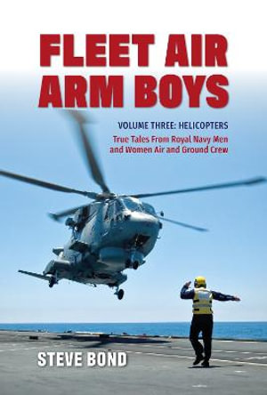 Fleet Air Arm Boys Volume Three : Helicopters - True Tales From royal Navy Men and Women Air and Ground Crew - Steve Bond