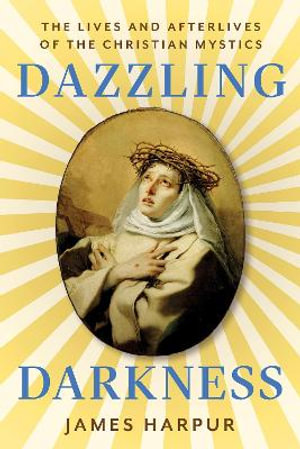 Dazzling Darkness : The Lives and Afterlives of the Christian Mystics - James Harpur