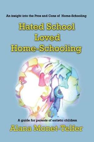 Hated School - Loved Home-Schooling : A Guide for Parents of Autistic Children - Alana Monet-Telfer