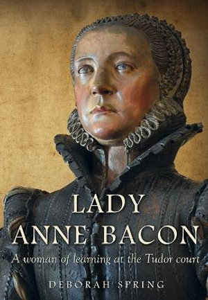 Lady Anne Bacon : A woman of learning at the Tudor court - Deborah Spring