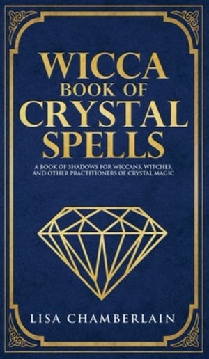 Wicca Book of Crystal Spells : A Beginner's Book of Shadows for Wiccans, Witches, and Other Practitioners of Crystal Magic - Lisa Chamberlain