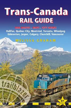 Trans-Canada Rail Guide 6/e : Practical Guide with 28 Maps to the Rail Route from Halifax to Vancouver - Melissa Graham