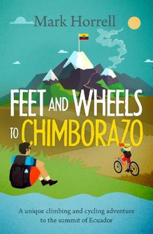 Feet and Wheels to Chimborazo : A unique climbing and cycling adventure to the summit of Ecuador - Mark Horrell