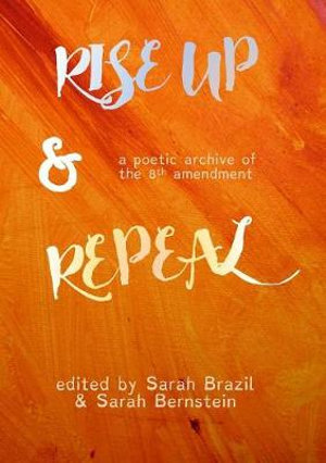 Rise Up and Repeal : a poetic archive of the Eighth Amendment - Sarah Brazil