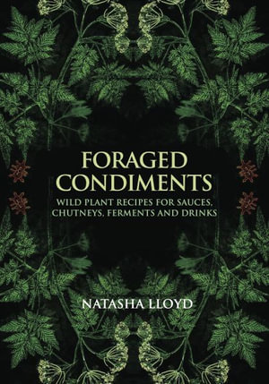 Foraged Condiments : Sauces, Chutneys, Ferments, Jams and Drinks Using Local Plants and Weeds - Natasha Lloyd