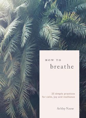 How to Breathe : 25 Simple Practices for Calm, Joy and Resilience - Ashley Neese