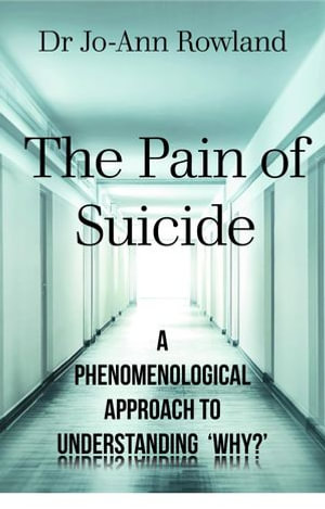 The Pain of Suicide : A Phenomenological Approach To Understanding 'Why?' - Jo-Ann Rowland