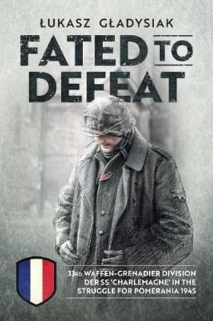 Fated to Defeat : 33. Waffen-Grenadier Division der SS 'Charlemagne' in the Struggle for Pomerania 1945 - Lukasz Gladysiak