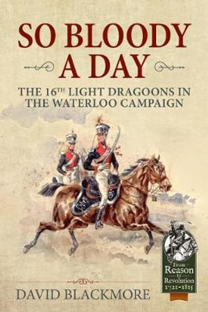 So Bloody a Day : 16th Light Dragoons in the Waterloo Campaign - David J. Blackmore