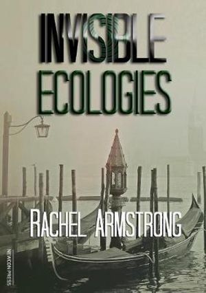 Invisible Ecologies - Rachel Armstrong