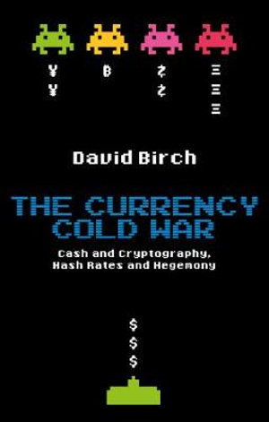 The Currency Cold War : Cash and Cryptography, Hash Rates and Hegemony - David Birch