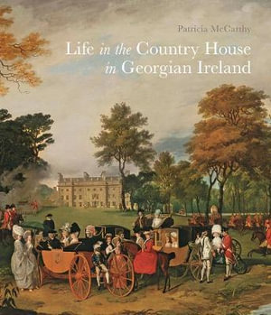 Life in the Country House in Georgian Ireland : The Paul Mellon Centre for Studies in British Art - Patricia McCarthy