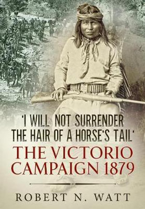 I Will Not Surrender the Hair of a Horse's Tail : Victorio Campaign 1879 - Robert N. Watt