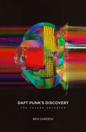 Daft Punk's Discovery : The Future Unfurled - Ben Cardew