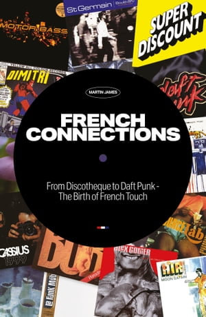 French Connections : From Discotheque to Daft Punk - The Birth of French Touch - Martin James