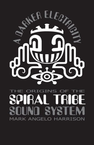 A Darker Electricity : The Origins of the Spiral Tribe Sound System - Mark Angelo Harrison