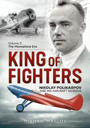 King of Fighters - Nikolay Polikarpov and His Aircraft Designs  : The Monoplane Era: Volume 2 - MIKHAIL MASLOV