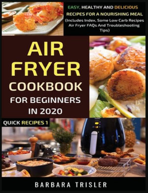 Air Fryer Cookbook For Beginners In 2020 : Easy, Healthy And Delicious Recipes For A Nourishing Meal (Includes Index, Some Low Carb Recipes, Air Fryer FAQs And Troubleshooting Tips) - Barbara Trisler