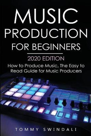 Music Production For Beginners 2020 Edition : How to Produce Music, The Easy to Read Guide for Music Producers - Tommy Swindali