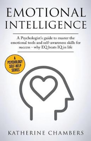 Emotional Intelligence : A Psychologist's Guide to Master the Emotional Tools and Self-Awareness Skills For Success - Why EQ Beats IQ in Life - Katherine Chambers