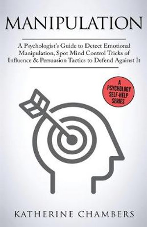 Manipulation : A Psychologist's Guide to Detect Emotional Manipulation, Spot Mind Control Tricks of Influence & Persuasion Tactics to Defend Against It - Katherine Chambers