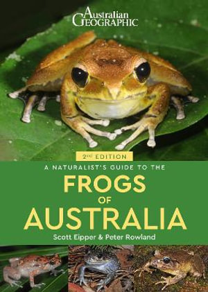 Australian Geographic A Naturalist's Guide to the Frogs of Australia : 2nd Edition - Scott Eipper