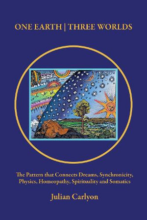 One Earth | Three Worlds : The Pattern that Connects Dreams, Synchronicity, Physics, Homeopathy, Spirituality and Somatics - Julian Carlyon