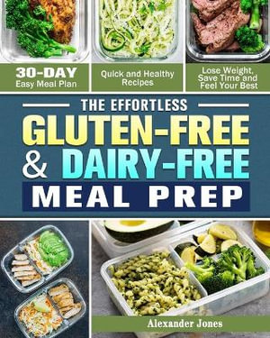 The Effortless Gluten-Free & Dairy-Free Meal Prep : 30-Day Easy Meal Plan - Quick and Healthy Recipes - Lose Weight, Save Time and Feel Your Best - Alexander Jones