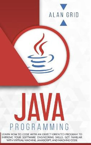 Java Programming : Learn How to Code With an Object-Oriented Program to Improve Your Software Engineering Skills. Get Familiar with Virtual Machine, JavaScript, and Machine Code - ALAN GRID