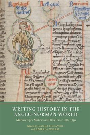 Writing History in the Anglo-Norman World : Manuscripts, Makers and Readers, c.1066-c.1250 - Laura Cleaver