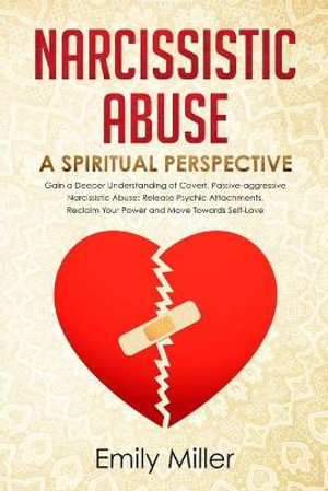 Narcissistic Abuse : A Sriritual Perspective. Gain a Deeper Understanding of Covert, Passive-aggressive Narcissistic Abuse: Release Psychic Attachments, Reclaim Your Power and Move Towards Self-Love - Emily Miller