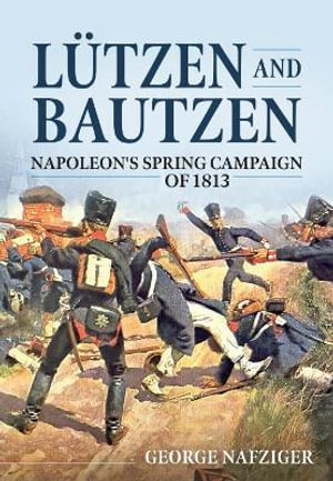 Lutzen And Bautzen : Napoleon's Spring Campaign Of 1813 - GEORGE NAFZIGER