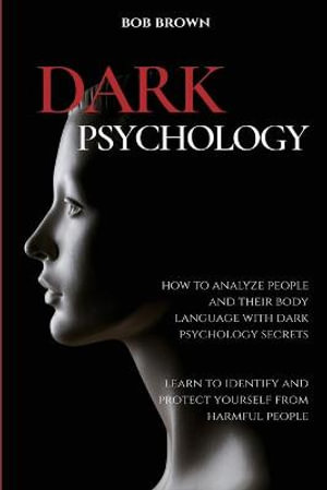 Dark Psychology : How to analyze people and their body language with dark psychology secrets. Learn to Identify and Protect Yourself from Harmful People - Bob Brown