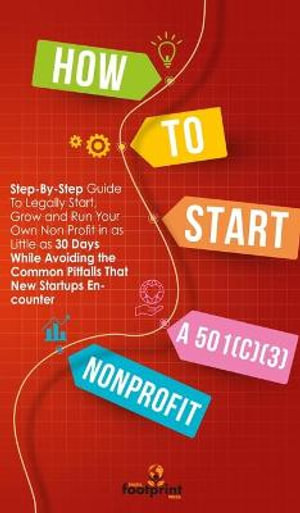 How to Start a 501(C)(3) Nonprofit : Step-By-Step Guide To Legally Start, Grow and Run Your Own Non Profit in as Little as 30 Days - Small Footprint Press