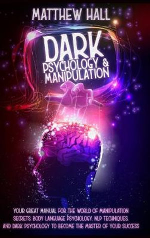 Dark Psychology and Manipulation : our Great Manual For The World of Manipulation Secrets, Body Language Psychology, NLP Techniques, and Dark Psycholog - Matthew Hall