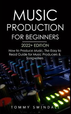 Music Production For Beginners 2022+ Edition : How to Produce Music, The Easy to Read Guide for Music Producers & Songwriters (music business, electron - Tommy Swindali