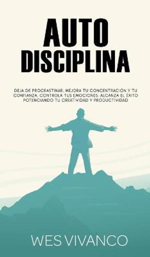 Autodisciplina : Deja de procrastinar, mejora tu concentraci³n y tu confianza, controla tus emociones, alcanza el ©xito potenciando tu creatividad y productividad - Wes Vivanco