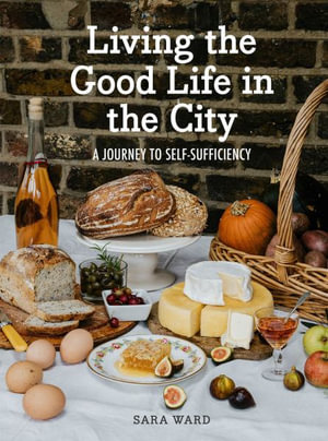 Living the Good Life in the City : A Journey to Self-Sufficiency - Sara Ward