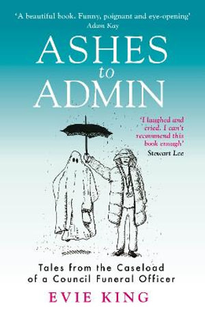 Ashes To Admin : Tales from the Caseload of a Council Funeral Officer - Evie King