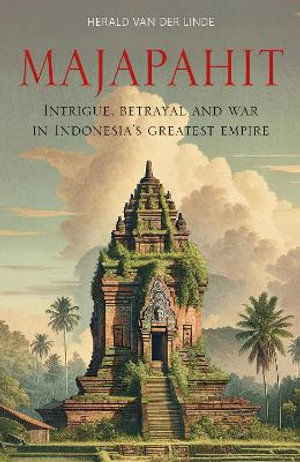 Majapahit : Intrigue, betrayal and war in Indonesia's greatest empire - Herald van der Linde