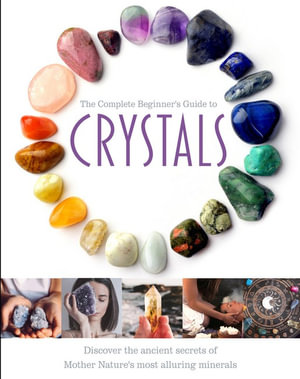 The Complete Beginner's Guide to Crystals : Discover the ancient secrets of Mother Nature's most alluring minerals - Jo Cole