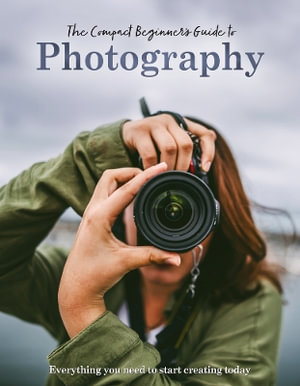 The Compact Beginner's Guide to Photography : Everything you need to start creating today - Rebecca Grieg