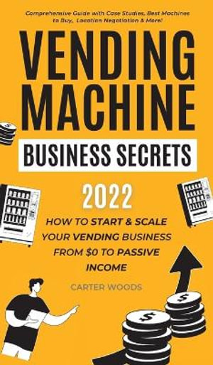 Vending Machine Business Secrets : How to Start & Scale Your Vending Business From $0 to Passive Income - Comprehensive Guide with Case Studies, Best Machines to Buy, Location Negotiation & More! - Carter Woods