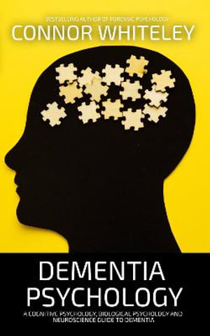 Dementia Psychology : A Cognitive Psychology, Biological Psychology and Neuroscience Guide To Dementia - Connor Whiteley