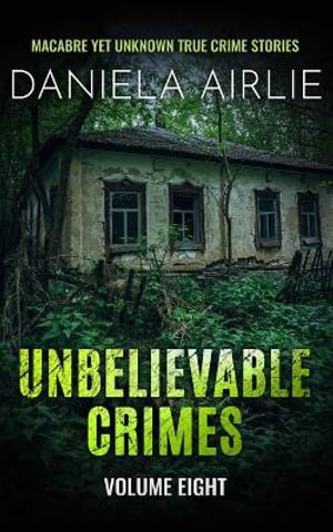 Unbelievable Crimes Volume Eight : Macabre Yet Unknown True Crime Stories - Daniela Airlie