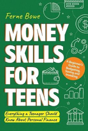 Money Skills for Teens : A Beginner's Guide to Budgeting, Saving, and Investing. Everything a Teenager Should Know About Personal Finance - Ferne Bowe