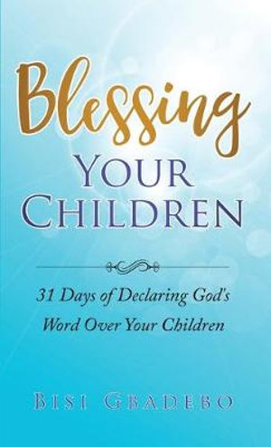 Blessing Your Children : 31 Days of Declaring God's Word Over Your Children - Bisi Gbadebo