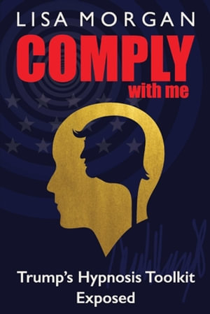 Comply with Me : Trump's Hypnosis Toolkit Exposed - Lisa Morgan